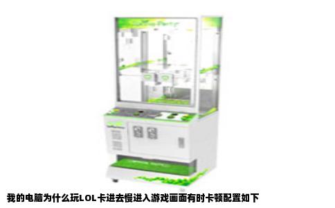 我的电脑为什么玩LOL卡进去慢进入游戏画面有时卡顿配置如下