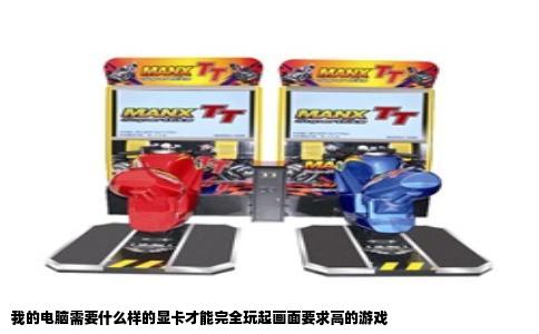 我的电脑需要什么样的显卡才能完全玩起画面要求高的游戏