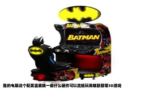 我的电脑这个配置需要换一些什么硬件可以流畅玩英雄联盟等3D游戏