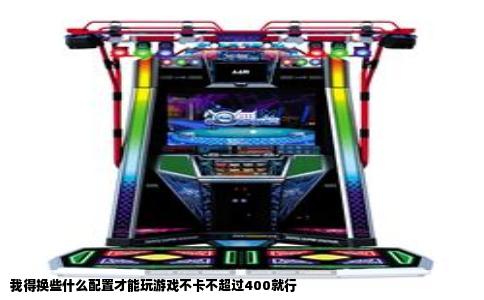 我得换些什么配置才能玩游戏不卡不超过400就行