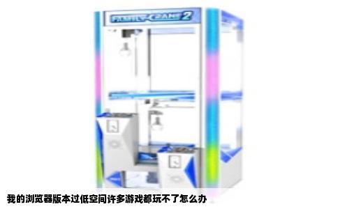 我的浏览器版本过低空间许多游戏都玩不了怎么办