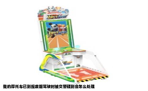 我的摩托车已到报废期驾驶时被交警碰到会怎么处理