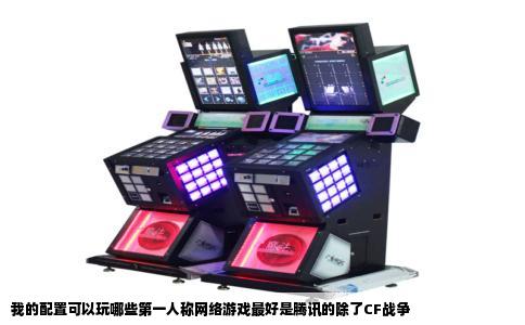 我的配置可以玩哪些第一人称网络游戏最好是腾讯的除了CF战争