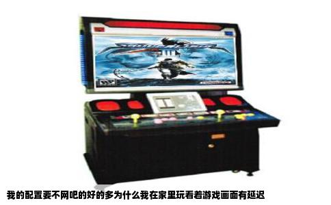 我的配置要不网吧的好的多为什么我在家里玩看着游戏画面有延迟