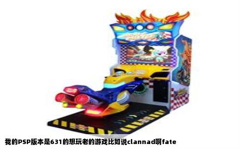 我的PSP版本是631的想玩老的游戏比如说clannad啊fate