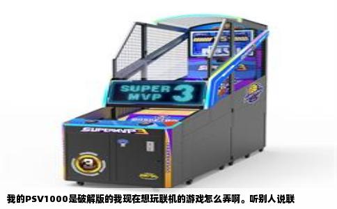 我的PSV1000是破解版的我现在想玩联机的游戏怎么弄啊。听别人说联