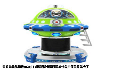 我的是联想扬天m2613d玩游戏卡请问换成什么内存条和显卡了