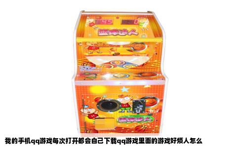 我的手机qq游戏每次打开都会自己下载qq游戏里面的游戏好烦人怎么