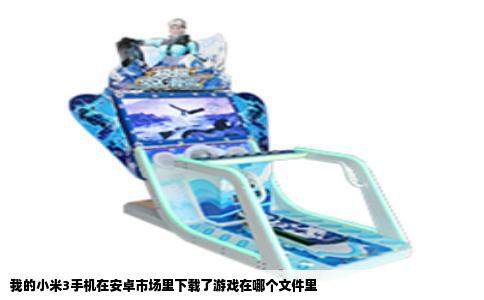 我的小米3手机在安卓市场里下载了游戏在哪个文件里