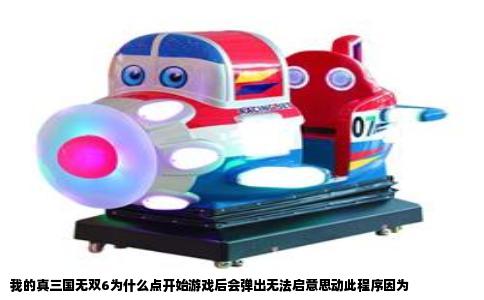 我的真三国无双6为什么点开始游戏后会弹出无法启意思动此程序因为