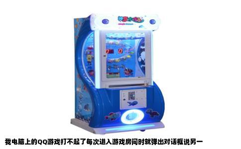 我电脑上的QQ游戏打不起了每次进入游戏房间时就弹出对话框说另一