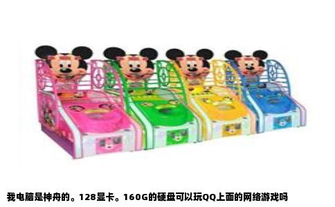 我电脑是神舟的。128显卡。160G的硬盘可以玩QQ上面的网络游戏吗