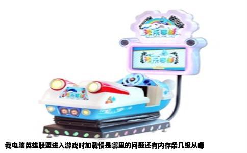 我电脑英雄联盟进入游戏时加载慢是哪里的问题还有内存条几级从哪
