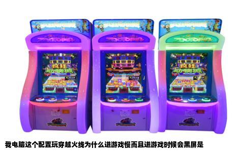 我电脑这个配置玩穿越火线为什么进游戏慢而且进游戏时候会黑屏是
