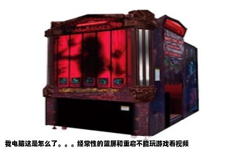 我电脑这是怎么了。。。经常性的蓝屏和重启不能玩游戏看视频