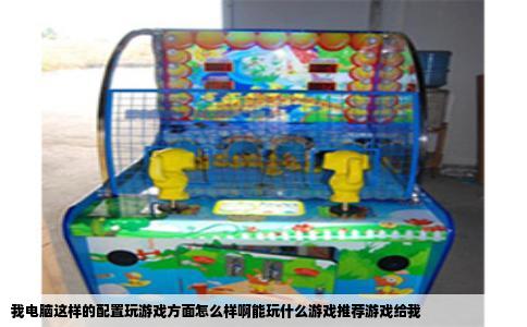 我电脑这样的配置玩游戏方面怎么样啊能玩什么游戏推荐游戏给我