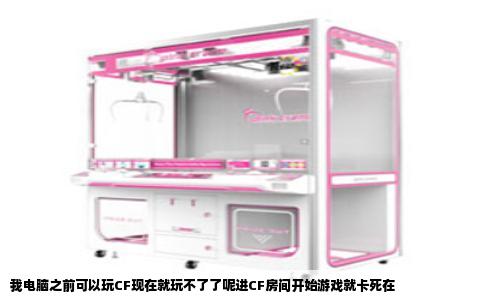 我电脑之前可以玩CF现在就玩不了了呢进CF房间开始游戏就卡死在
