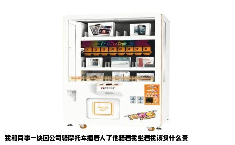 我和同事一块回公司骑摩托车撞着人了他骑着我坐着我该负什么责