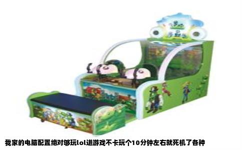 我家的电脑配置绝对够玩lol进游戏不卡玩个10分钟左右就死机了各种