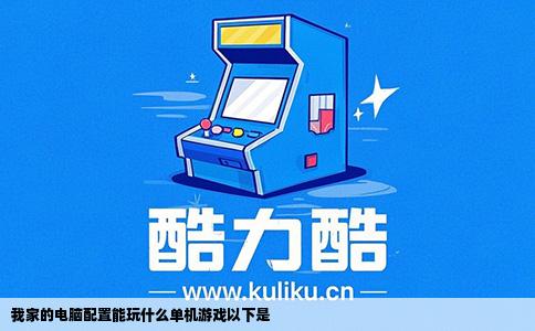 我家的电脑配置能玩什么单机游戏以下是