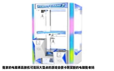 我家的电脑素品牌机可是玩大型点的游戏会很卡啊买新的电脑我老妈