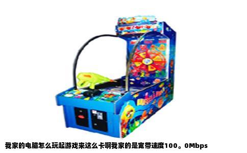 我家的电脑怎么玩起游戏来这么卡啊我家的是宽带速度100。0Mbps