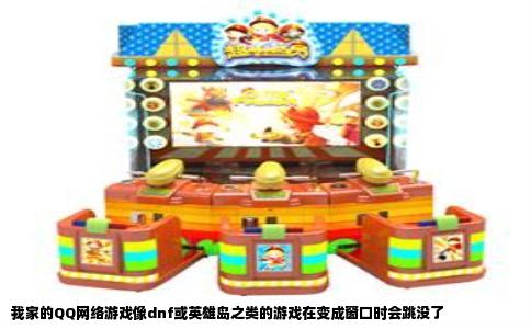 我家的QQ网络游戏像dnf或英雄岛之类的游戏在变成窗口时会跳没了