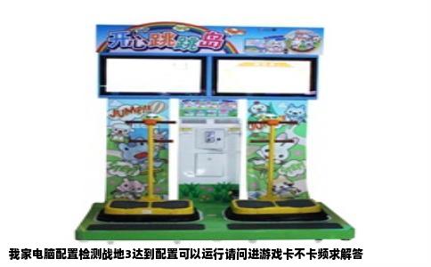 我家电脑配置检测战地3达到配置可以运行请问进游戏卡不卡频求解答