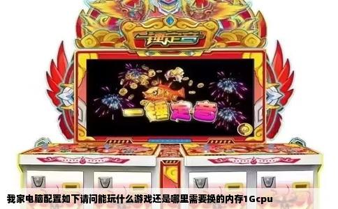 我家电脑配置如下请问能玩什么游戏还是哪里需要换的内存1Gcpu