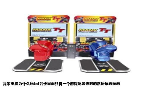 我家电脑为什么玩lol会卡里面只有一个游戏配置也对的然后玩着玩着