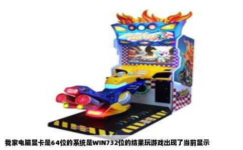 我家电脑显卡是64位的系统是WIN732位的结果玩游戏出现了当前显示