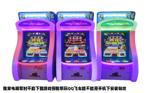 我家电脑暂时不能下载游戏但我想玩QQ飞车能不能用手机下安装包给