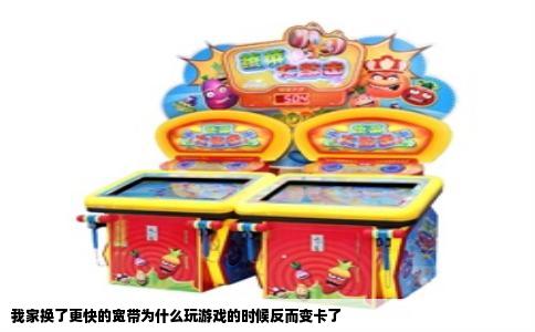 我家换了更快的宽带为什么玩游戏的时候反而变卡了