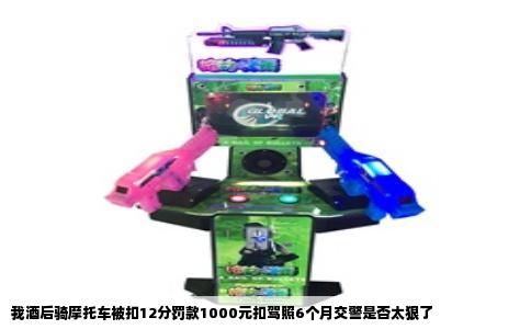 我酒后骑摩托车被扣12分罚款1000元扣驾照6个月交警是否太狠了