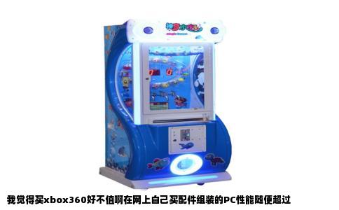 我觉得买xbox360好不值啊在网上自己买配件组装的PC性能随便超过