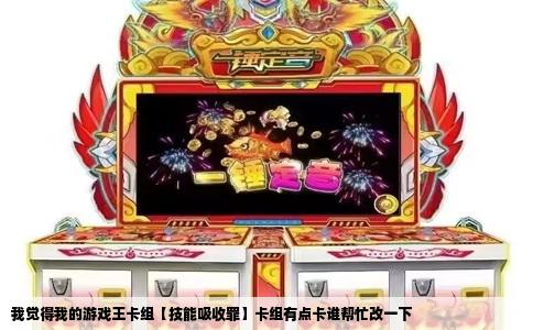 我觉得我的游戏王卡组【技能吸收罪】卡组有点卡谁帮忙改一下