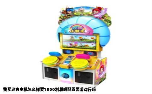 我买这台主机怎么样要1800划算吗配置要游戏行吗