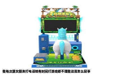 我每次跟女朋友打电话她有时间打游戏都不理我这是怎么回事