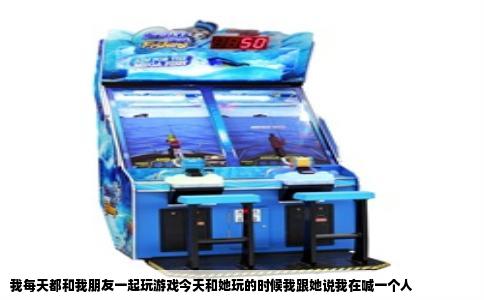 我每天都和我朋友一起玩游戏今天和她玩的时候我跟她说我在喊一个人