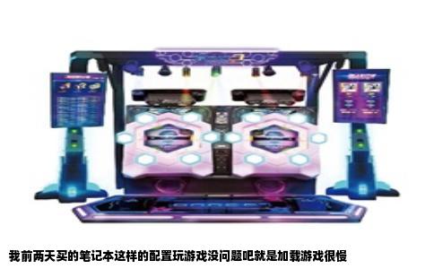 我前两天买的笔记本这样的配置玩游戏没问题吧就是加载游戏很慢