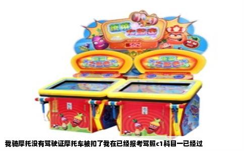 我骑摩托没有驾驶证摩托车被扣了我在已经报考驾照c1科目一已经过