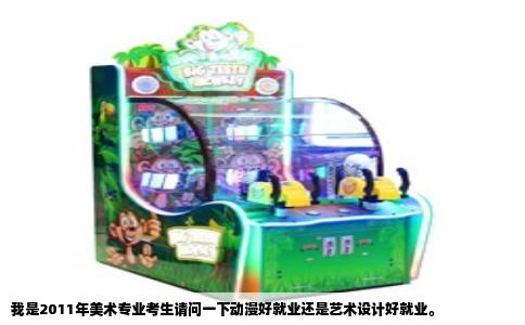 我是2011年美术专业考生请问一下动漫好就业还是艺术设计好就业。