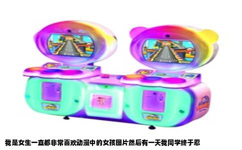 我是女生一直都非常喜欢动漫中的女孩图片然后有一天我同学终于忍