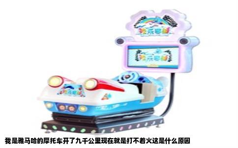 我是雅马哈的摩托车开了九千公里现在就是打不着火这是什么原因