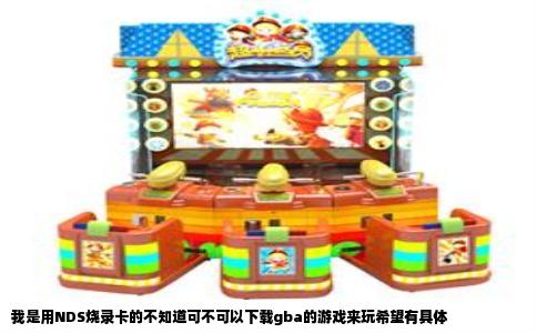 我是用NDS烧录卡的不知道可不可以下载gba的游戏来玩希望有具体