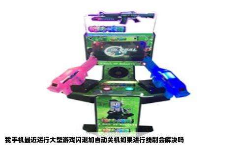 我手机最近运行大型游戏闪退加自动关机如果进行线刷会解决吗