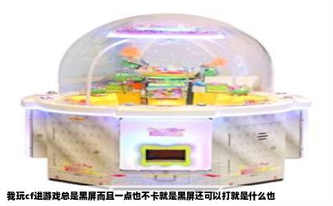 我玩cf进游戏总是黑屏而且一点也不卡就是黑屏还可以打就是什么也