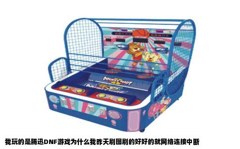 我玩的是腾迅DNF游戏为什么我昨天刷图刷的好好的就网络连接中断