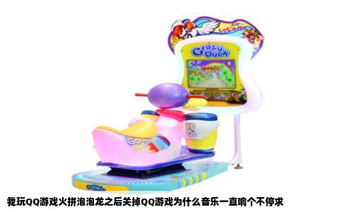 我玩QQ游戏火拼泡泡龙之后关掉QQ游戏为什么音乐一直响个不停求