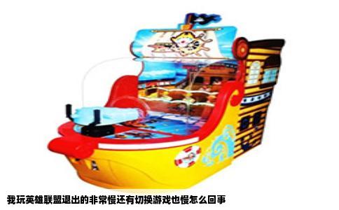 我玩英雄联盟退出的非常慢还有切换游戏也慢怎么回事